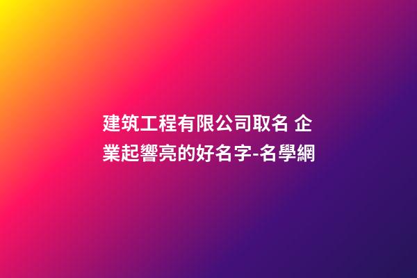 建筑工程有限公司取名 企業起響亮的好名字-名學網